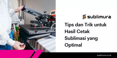 Tips dan Trik untuk Hasil Cetak Sublimasi yang Optimal