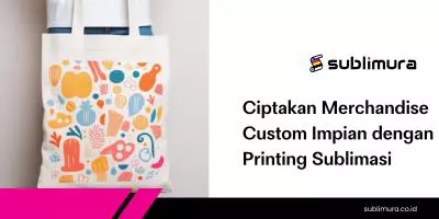 Ciptakan Merchandise Custom Impian dengan Printing Sublimasi