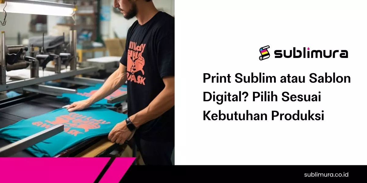 Print Sublim atau Sablon Digital? Pilih Sesuai Kebutuhan Produksi