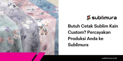 Butuh Cetak Sublim Kain Custom?  Percayakan Produksi Anda ke Sublimura